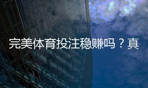 完美体育投注稳赚吗？真相揭秘与风险防范全攻略