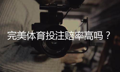 完美体育投注赔率高吗?实测对比与避坑指南