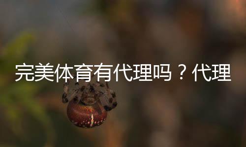 完美体育有代理吗？代理资格、申请流程与真伪识别全攻略