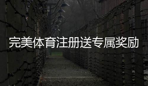 完美体育注册送专属奖励怎么领取?新手步骤、优惠规则与注意事项一文看懂