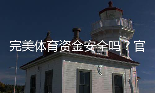 完美体育资金安全吗？官方资质、存取款与风控保障全解析