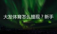 大发体育怎么提现？新手提现流程、到账时间与常见问题一步步教你