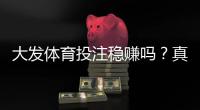 大发体育投注稳赚吗？真相解析、盈利可能性与风险避坑指南