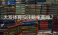 大发体育投注赔率高吗？真实赔率解析与实战比较