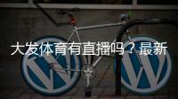 大发体育有直播吗？最新直播入口与观看教程