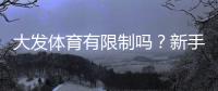 大发体育有限制吗？新手必知的账号、投注额度与地区限制详解