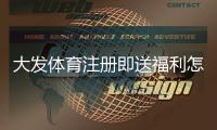 大发体育注册即送福利怎么领取？新手步骤、优惠解析与注意事项