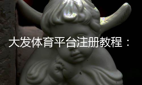 大发体育平台注册教程：新手开户流程、身份验证与常见问题详解