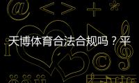 天博体育合法合规吗？平台资质、监管与用户保障全解析