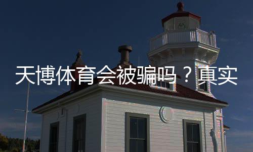 天博体育会被骗吗？真实案例揭秘与新手防骗指南