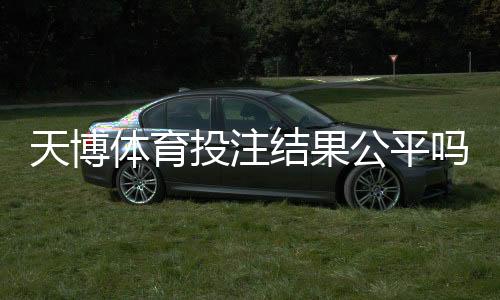 天博体育投注结果公平吗？真相揭秘、随机性验证与玩家维权指南