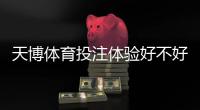 天博体育投注体验好不好？实测评测与用户真实反馈