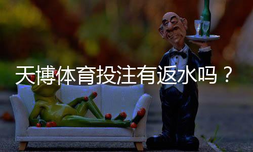 天博体育投注有返水吗？返水比例、领取条件与提现注意事项全面解析
