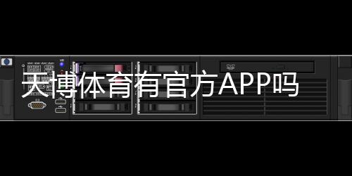 天博体育有官方APP吗？官方下载渠道、功能与真伪辨别全解析