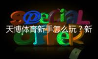 天博体育新手怎么玩？新手必看：注册、充值、投注与提款全流程详解