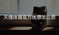 天博体育官方优惠怎么领？最新优惠活动、优惠码与领取攻略一分钟看懂