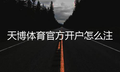 天博体育官方开户怎么注册？新手开户流程、实名认证与首存攻略
