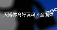 天博体育好玩吗？全面体验评测与新手试玩攻略