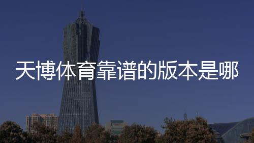 天博体育靠谱的版本是哪一个？正版识别与安全下载全攻略