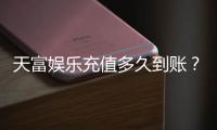 天富娱乐充值多久到账？实测到账速度与充值技巧分享