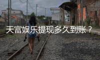 天富娱乐提现多久到账？到账时间及流程详解