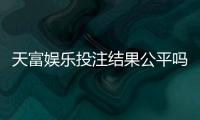 天富娱乐投注结果公平吗？深度解析平台公正性与玩家实测反馈