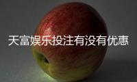 天富娱乐投注有没有优惠？最新优惠活动及领取攻略大揭秘