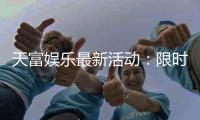 天富娱乐最新活动：限时豪礼大放送新老玩家同享福利