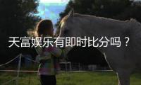 天富娱乐有即时比分吗？最新赛事比分查询与玩法解析