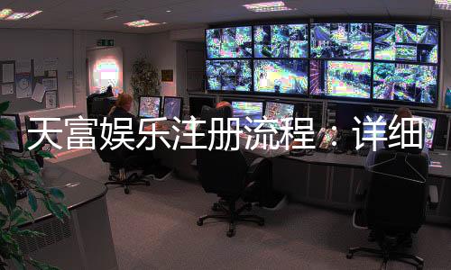 天富娱乐注册流程：详细步骤与快速开户指南