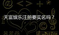 天富娱乐注册要实名吗？实名认证流程与注意事项详解