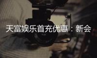 天富娱乐首充优惠：新会员专享高额返利福利