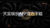 天富娱乐APP官方下载通道：畅享顶级棋牌电游的快捷入口
