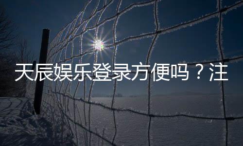 天辰娱乐登录方便吗？注册流程与操作步骤全解读