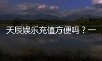 天辰娱乐充值方便吗？一文详解充值流程与到账速度