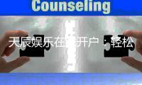 天辰娱乐在线开户：轻松注册畅享顶级棋牌电游盛宴