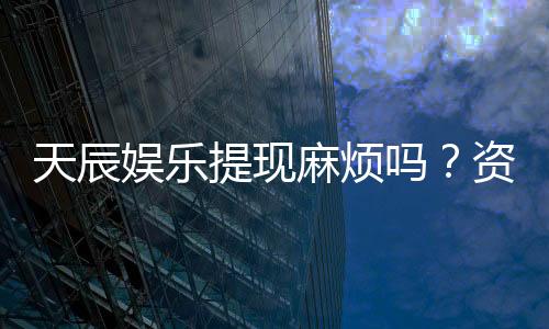 天辰娱乐提现麻烦吗?资深玩家分享快速到账技巧