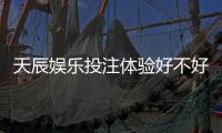 天辰娱乐投注体验好不好？玩家真实反馈与平台优缺点分析