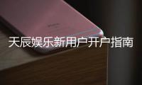 天辰娱乐新用户开户指南：轻松注册享首存优惠与新手礼包