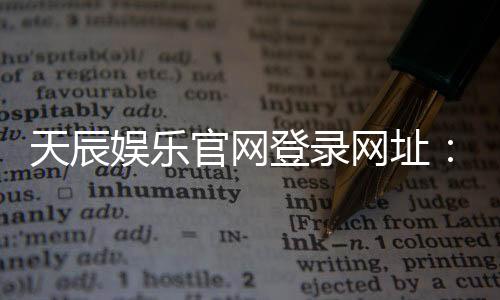 天辰娱乐官网登录网址：轻松畅玩热门棋牌与电子游艺