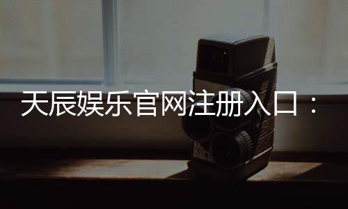 天辰娱乐官网注册入口：新用户如何快速安全完成注册流程