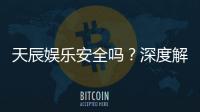 天辰娱乐安全吗？深度解析平台可靠性与玩家真实体验