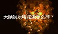 天顺娱乐电脑版怎么样？资深玩家实测体验与技巧分享