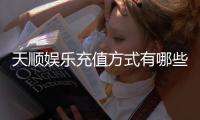 天顺娱乐充值方式有哪些？详解最新存款渠道与优惠活动