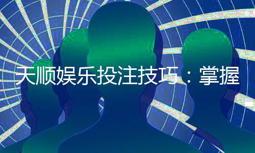 天顺娱乐投注技巧：掌握这五招轻松提升胜率