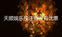 天顺娱乐投注有没有优惠？最新优惠活动及福利大揭秘