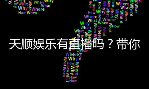 天顺娱乐有直播吗？带你揭秘平台真人直播与精彩赛事