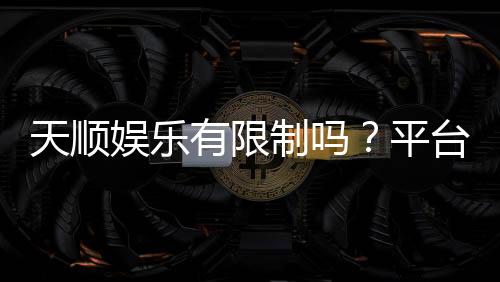 天顺娱乐有限制吗？平台规则与玩法限制详解