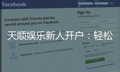 天顺娱乐新人开户：轻松注册即享豪华礼包与高额返利