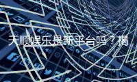天顺娱乐是新平台吗？揭秘其背景与玩家真实体验